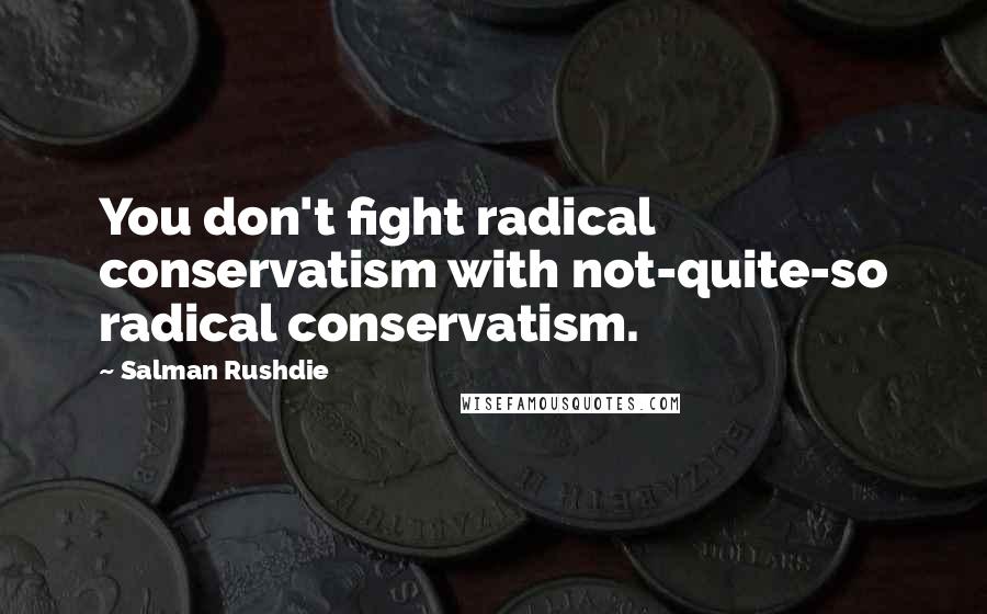 Salman Rushdie Quotes: You don't fight radical conservatism with not-quite-so radical conservatism.