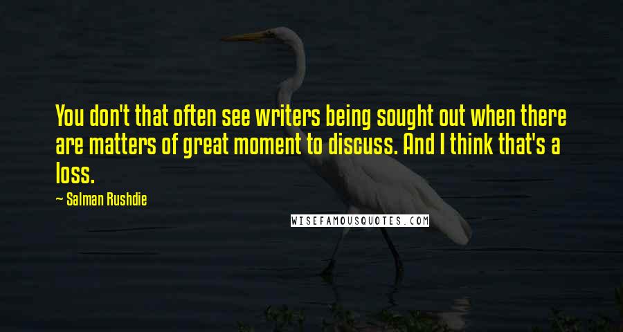 Salman Rushdie Quotes: You don't that often see writers being sought out when there are matters of great moment to discuss. And I think that's a loss.