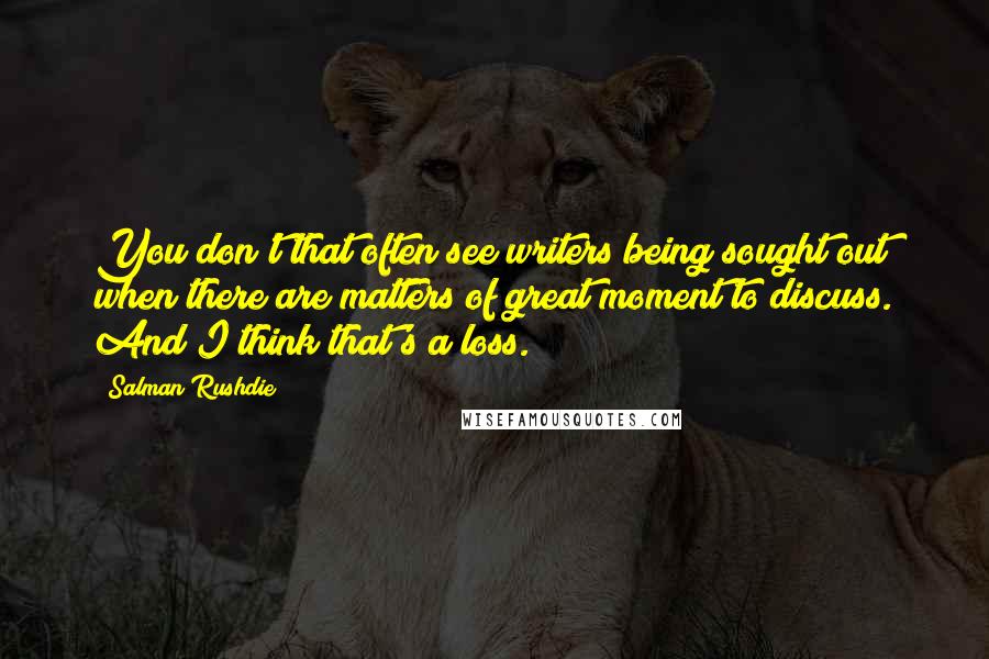 Salman Rushdie Quotes: You don't that often see writers being sought out when there are matters of great moment to discuss. And I think that's a loss.