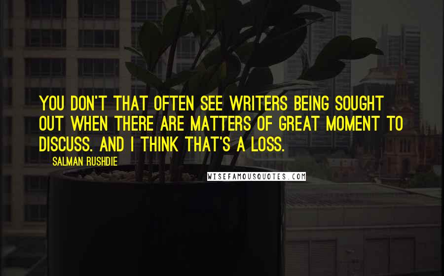 Salman Rushdie Quotes: You don't that often see writers being sought out when there are matters of great moment to discuss. And I think that's a loss.