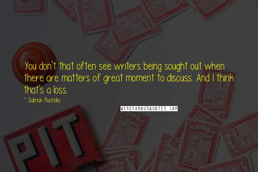 Salman Rushdie Quotes: You don't that often see writers being sought out when there are matters of great moment to discuss. And I think that's a loss.