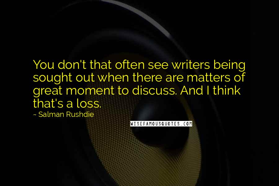 Salman Rushdie Quotes: You don't that often see writers being sought out when there are matters of great moment to discuss. And I think that's a loss.