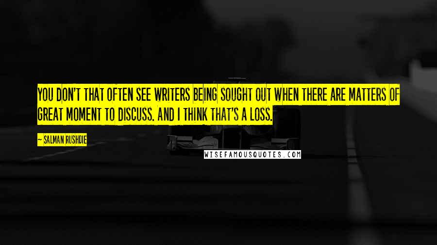 Salman Rushdie Quotes: You don't that often see writers being sought out when there are matters of great moment to discuss. And I think that's a loss.