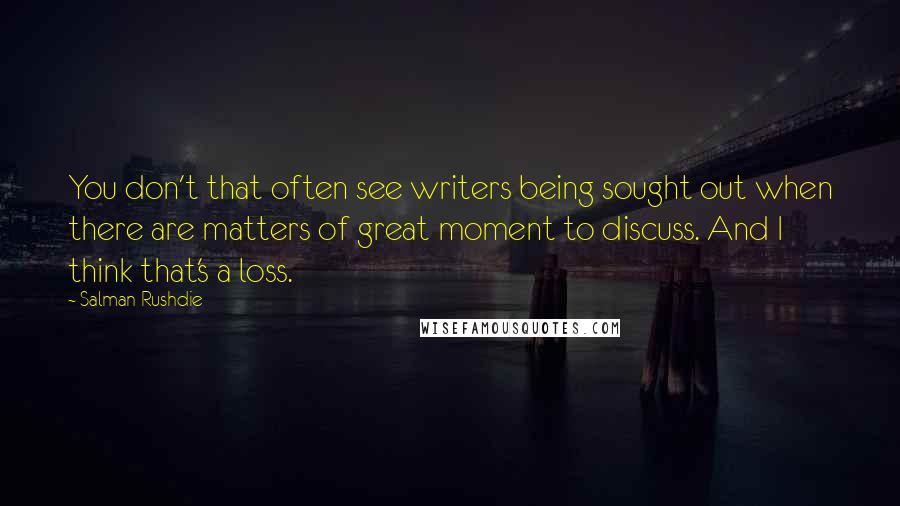 Salman Rushdie Quotes: You don't that often see writers being sought out when there are matters of great moment to discuss. And I think that's a loss.