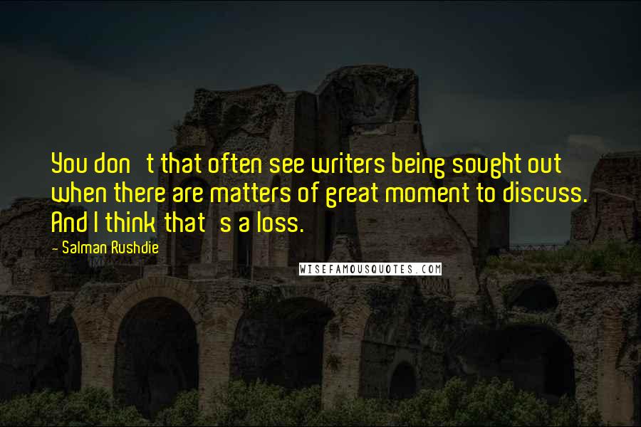 Salman Rushdie Quotes: You don't that often see writers being sought out when there are matters of great moment to discuss. And I think that's a loss.