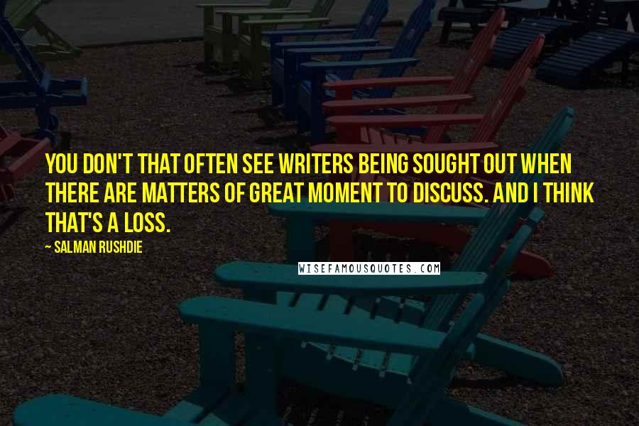 Salman Rushdie Quotes: You don't that often see writers being sought out when there are matters of great moment to discuss. And I think that's a loss.