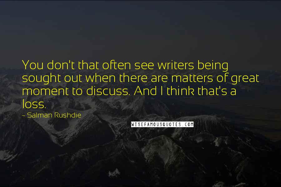 Salman Rushdie Quotes: You don't that often see writers being sought out when there are matters of great moment to discuss. And I think that's a loss.
