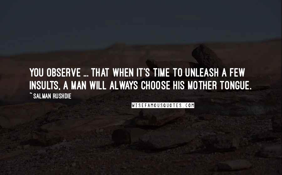 Salman Rushdie Quotes: You observe ... that when it's time to unleash a few insults, a man will always choose his mother tongue.