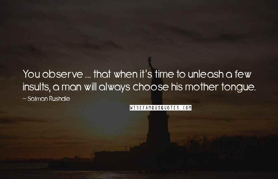 Salman Rushdie Quotes: You observe ... that when it's time to unleash a few insults, a man will always choose his mother tongue.