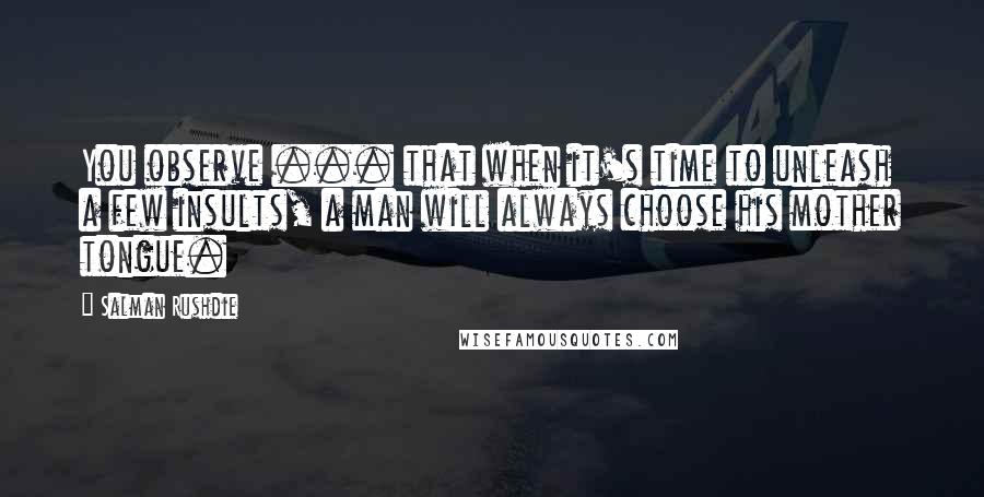 Salman Rushdie Quotes: You observe ... that when it's time to unleash a few insults, a man will always choose his mother tongue.