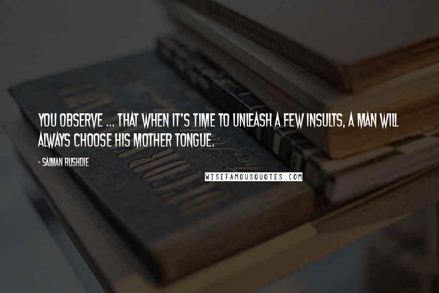 Salman Rushdie Quotes: You observe ... that when it's time to unleash a few insults, a man will always choose his mother tongue.