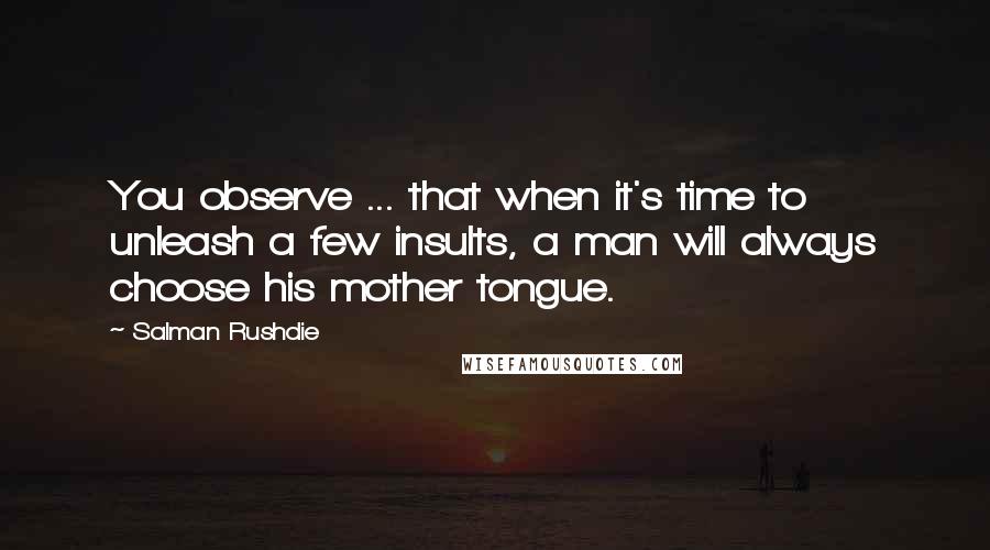 Salman Rushdie Quotes: You observe ... that when it's time to unleash a few insults, a man will always choose his mother tongue.