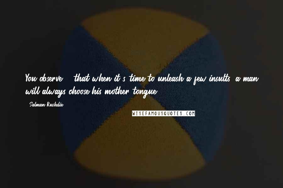 Salman Rushdie Quotes: You observe ... that when it's time to unleash a few insults, a man will always choose his mother tongue.