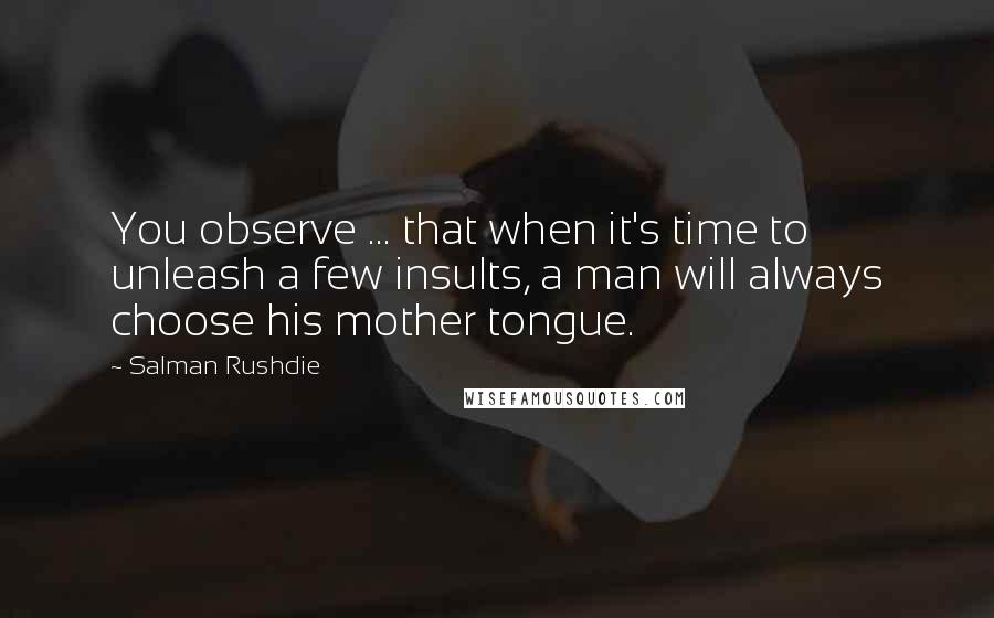 Salman Rushdie Quotes: You observe ... that when it's time to unleash a few insults, a man will always choose his mother tongue.