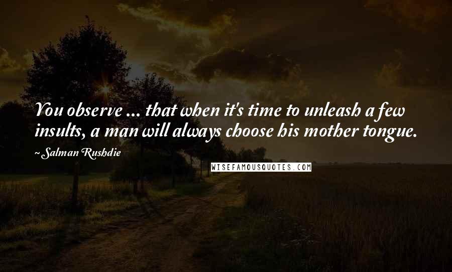 Salman Rushdie Quotes: You observe ... that when it's time to unleash a few insults, a man will always choose his mother tongue.