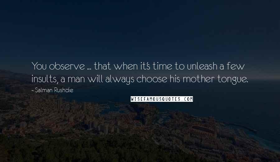 Salman Rushdie Quotes: You observe ... that when it's time to unleash a few insults, a man will always choose his mother tongue.