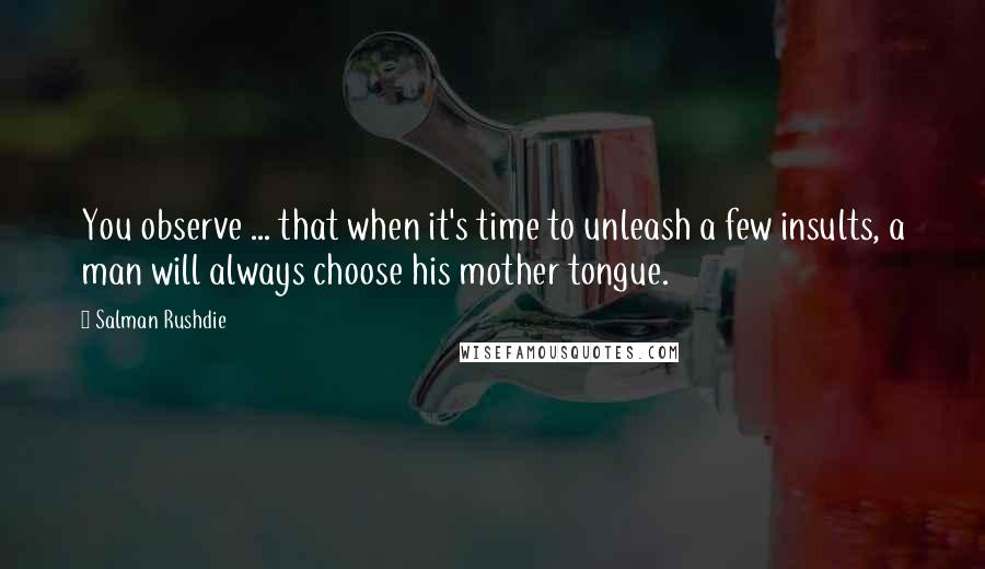 Salman Rushdie Quotes: You observe ... that when it's time to unleash a few insults, a man will always choose his mother tongue.