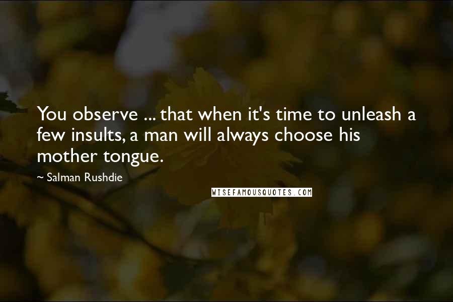 Salman Rushdie Quotes: You observe ... that when it's time to unleash a few insults, a man will always choose his mother tongue.