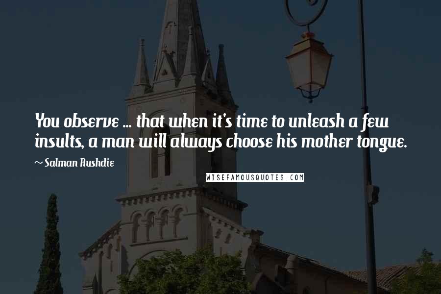 Salman Rushdie Quotes: You observe ... that when it's time to unleash a few insults, a man will always choose his mother tongue.