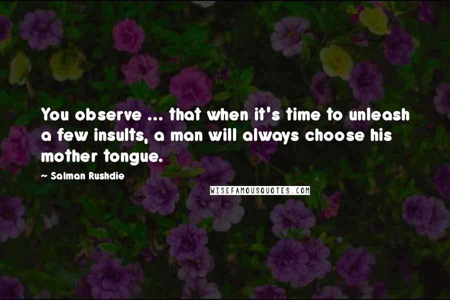 Salman Rushdie Quotes: You observe ... that when it's time to unleash a few insults, a man will always choose his mother tongue.