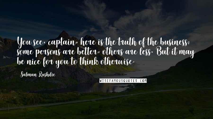 Salman Rushdie Quotes: You see, captain, here is the truth of the business: some persons are better, others are less. But it may be nice for you to think otherwise.