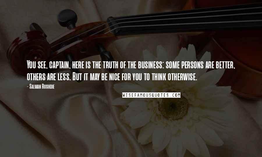 Salman Rushdie Quotes: You see, captain, here is the truth of the business: some persons are better, others are less. But it may be nice for you to think otherwise.