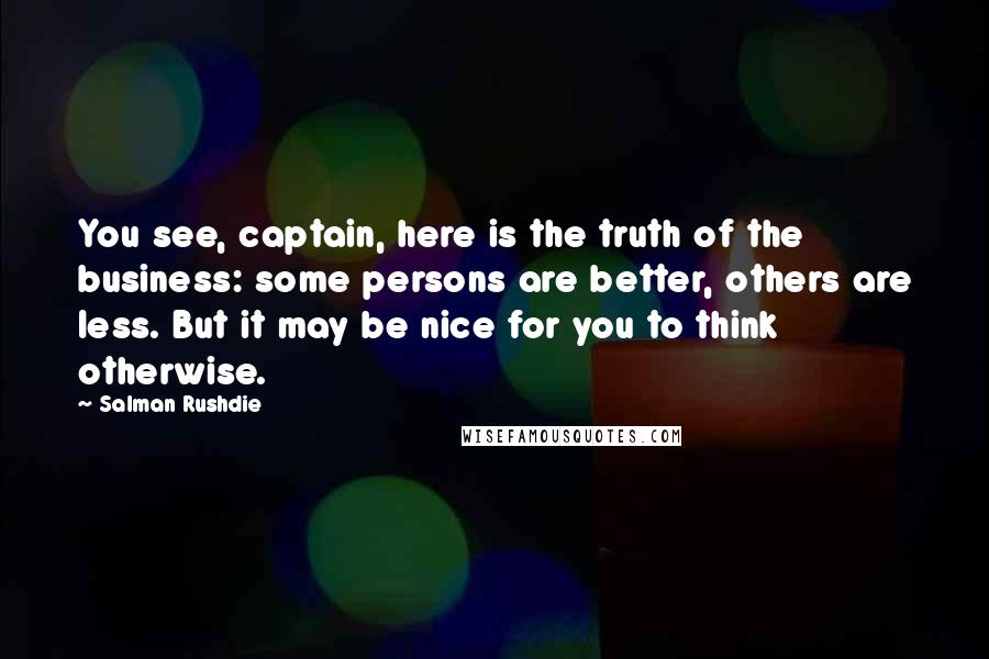 Salman Rushdie Quotes: You see, captain, here is the truth of the business: some persons are better, others are less. But it may be nice for you to think otherwise.