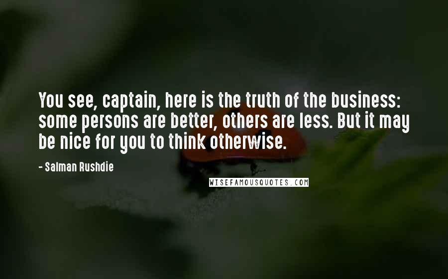 Salman Rushdie Quotes: You see, captain, here is the truth of the business: some persons are better, others are less. But it may be nice for you to think otherwise.