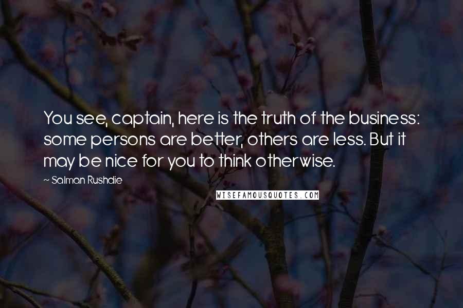 Salman Rushdie Quotes: You see, captain, here is the truth of the business: some persons are better, others are less. But it may be nice for you to think otherwise.