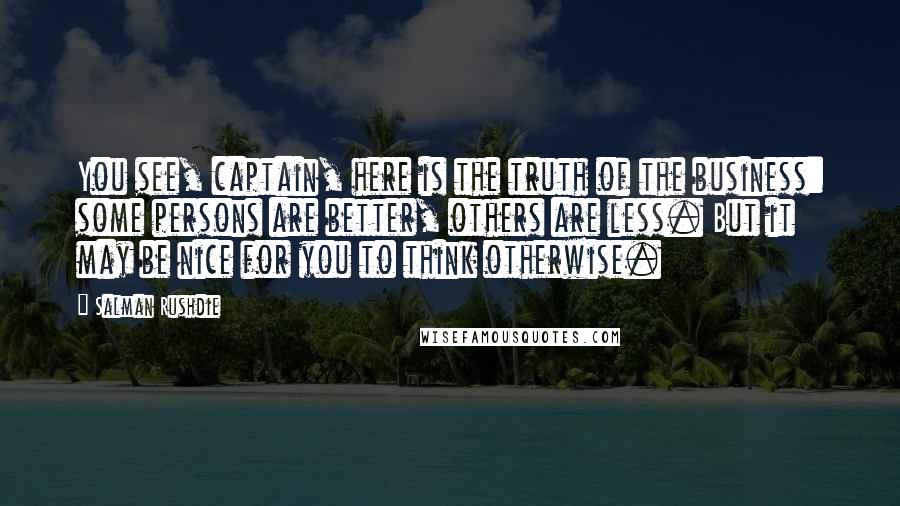 Salman Rushdie Quotes: You see, captain, here is the truth of the business: some persons are better, others are less. But it may be nice for you to think otherwise.