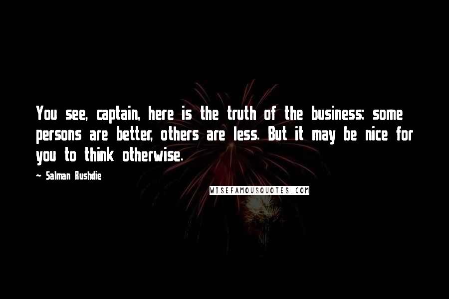 Salman Rushdie Quotes: You see, captain, here is the truth of the business: some persons are better, others are less. But it may be nice for you to think otherwise.