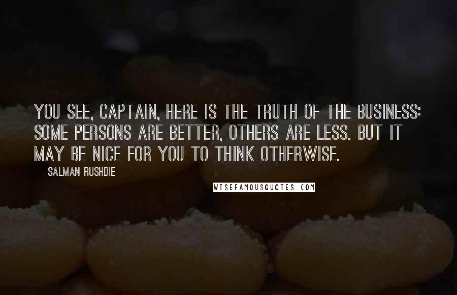 Salman Rushdie Quotes: You see, captain, here is the truth of the business: some persons are better, others are less. But it may be nice for you to think otherwise.