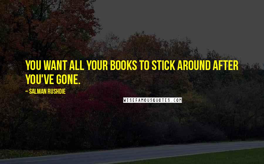 Salman Rushdie Quotes: You want all your books to stick around after you've gone.