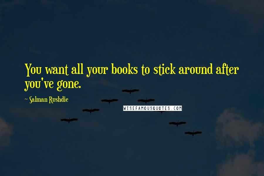 Salman Rushdie Quotes: You want all your books to stick around after you've gone.