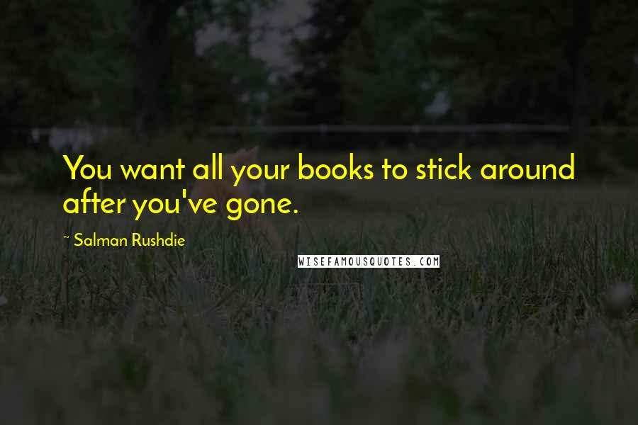 Salman Rushdie Quotes: You want all your books to stick around after you've gone.
