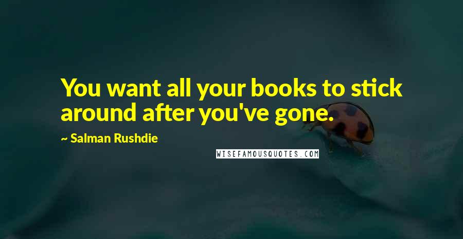 Salman Rushdie Quotes: You want all your books to stick around after you've gone.