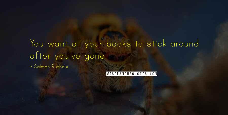 Salman Rushdie Quotes: You want all your books to stick around after you've gone.