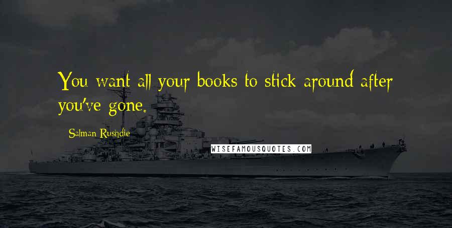 Salman Rushdie Quotes: You want all your books to stick around after you've gone.