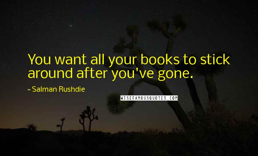 Salman Rushdie Quotes: You want all your books to stick around after you've gone.