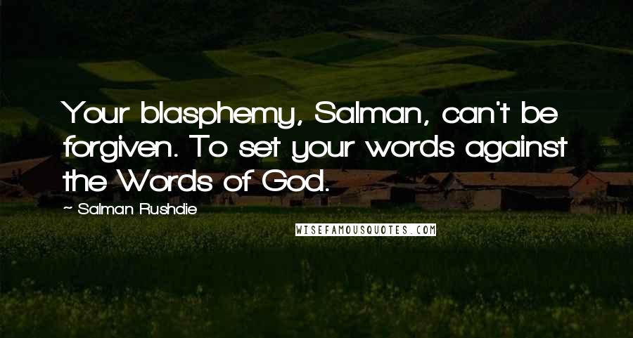 Salman Rushdie Quotes: Your blasphemy, Salman, can't be forgiven. To set your words against the Words of God.