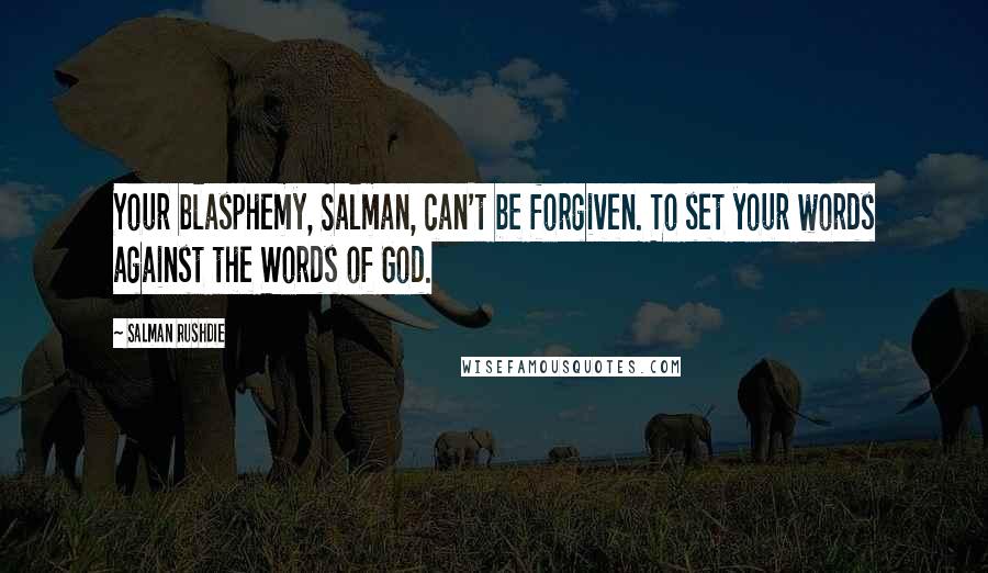 Salman Rushdie Quotes: Your blasphemy, Salman, can't be forgiven. To set your words against the Words of God.