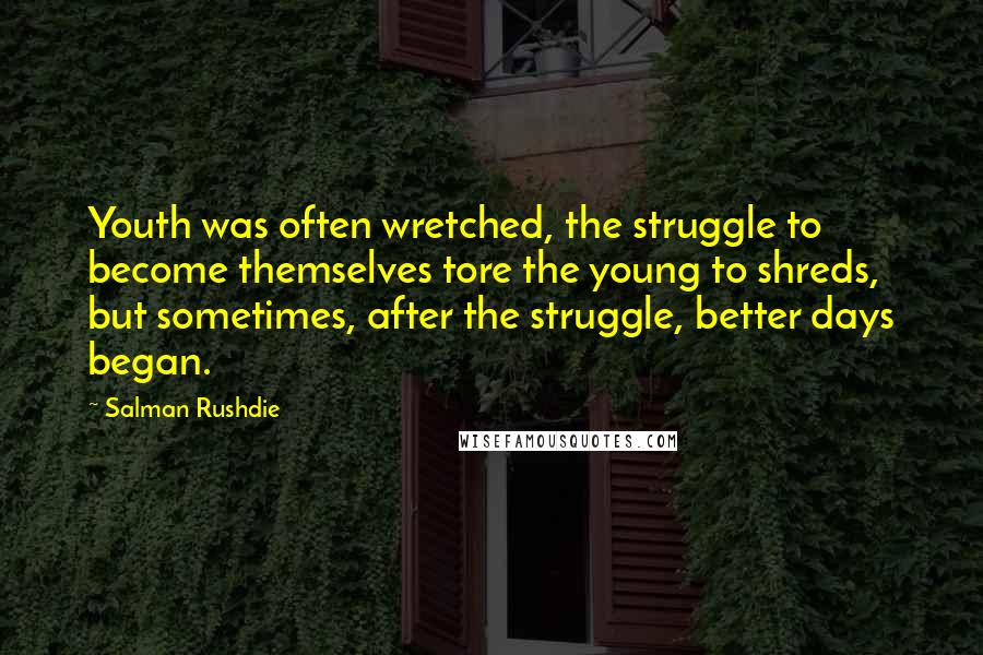 Salman Rushdie Quotes: Youth was often wretched, the struggle to become themselves tore the young to shreds, but sometimes, after the struggle, better days began.