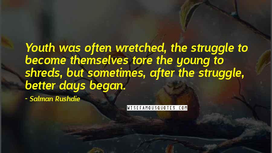 Salman Rushdie Quotes: Youth was often wretched, the struggle to become themselves tore the young to shreds, but sometimes, after the struggle, better days began.
