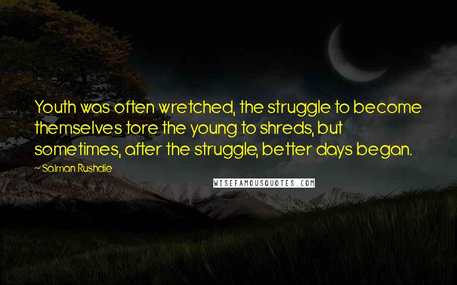 Salman Rushdie Quotes: Youth was often wretched, the struggle to become themselves tore the young to shreds, but sometimes, after the struggle, better days began.