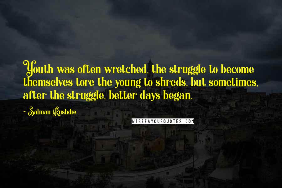 Salman Rushdie Quotes: Youth was often wretched, the struggle to become themselves tore the young to shreds, but sometimes, after the struggle, better days began.