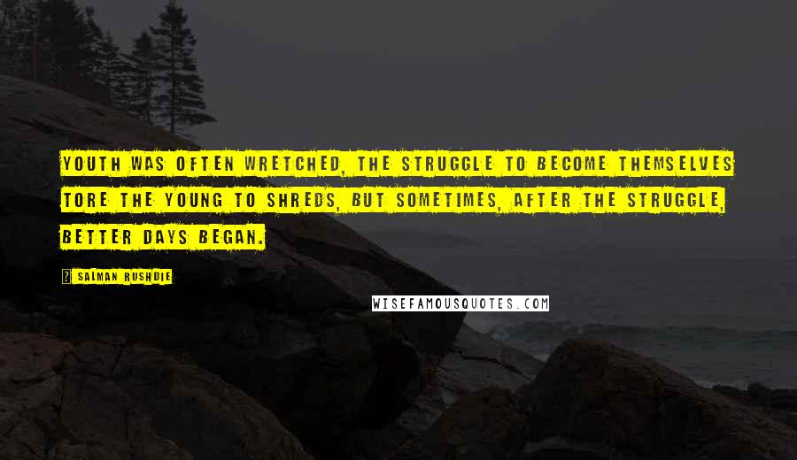 Salman Rushdie Quotes: Youth was often wretched, the struggle to become themselves tore the young to shreds, but sometimes, after the struggle, better days began.