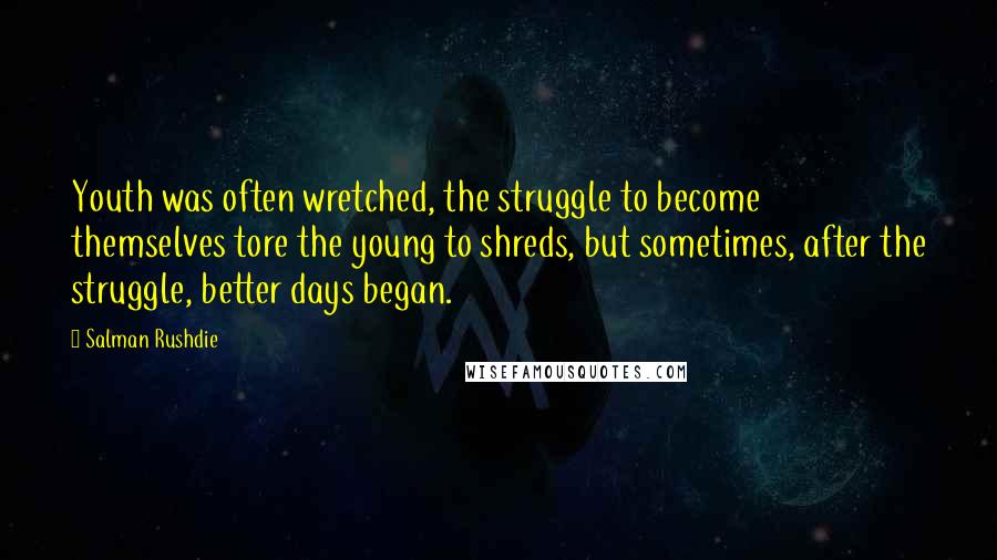 Salman Rushdie Quotes: Youth was often wretched, the struggle to become themselves tore the young to shreds, but sometimes, after the struggle, better days began.