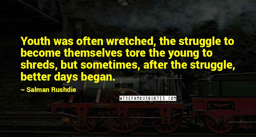 Salman Rushdie Quotes: Youth was often wretched, the struggle to become themselves tore the young to shreds, but sometimes, after the struggle, better days began.