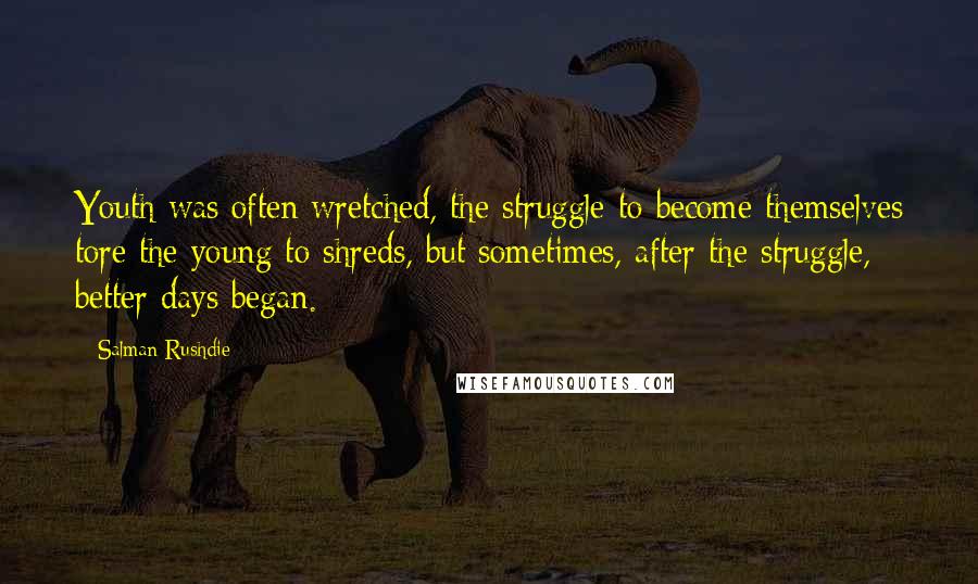 Salman Rushdie Quotes: Youth was often wretched, the struggle to become themselves tore the young to shreds, but sometimes, after the struggle, better days began.