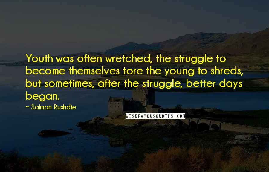 Salman Rushdie Quotes: Youth was often wretched, the struggle to become themselves tore the young to shreds, but sometimes, after the struggle, better days began.